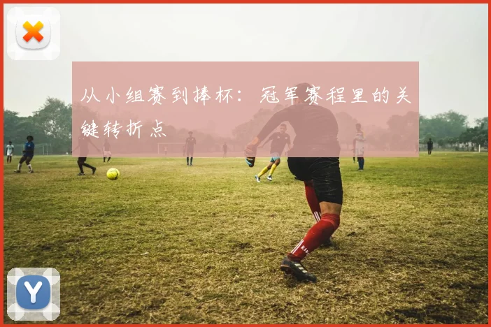 从小组赛到捧杯:冠军赛程里的关键转折点