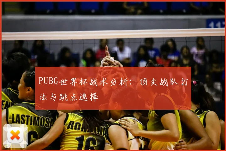 PUBG世界杯战术分析:顶尖战队打法与跳点选择