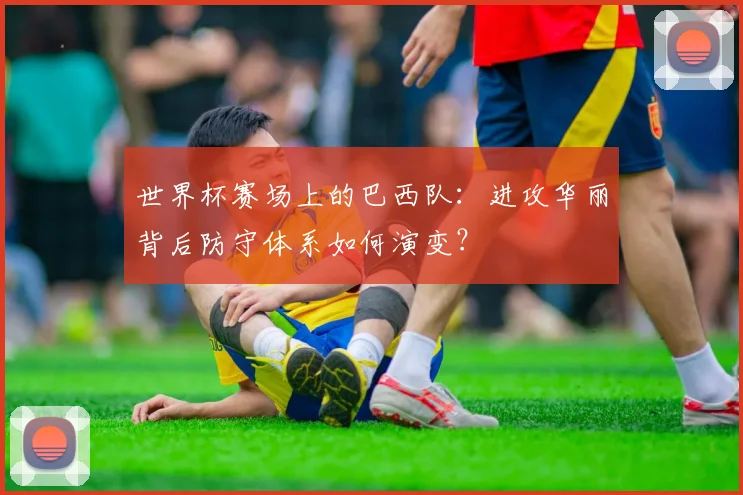 世界杯赛场上的巴西队:进攻华丽背后防守体系如何演变?