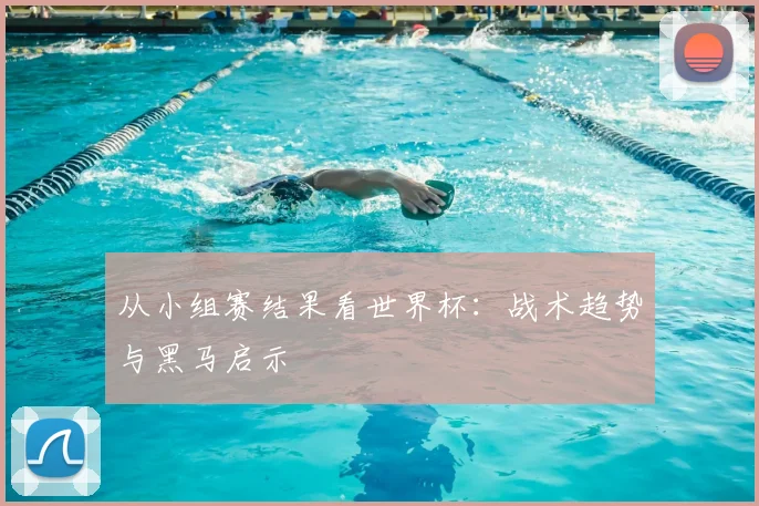 从小组赛结果看世界杯：战术趋势与黑马启示