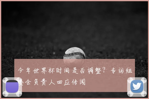 今年世界杯时间是否调整?专访组委会负责人回应传闻