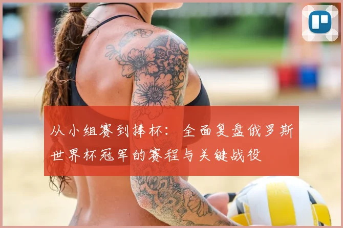 从小组赛到捧杯:全面复盘俄罗斯世界杯冠军的赛程与关键战役