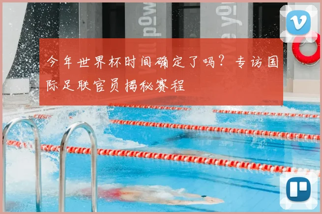 今年世界杯时间确定了吗?专访国际足联官员揭秘赛程