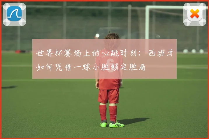世界杯赛场上的心跳时刻:西班牙如何凭借一球小胜锁定胜局