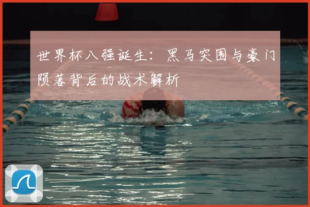 世界杯八强诞生:黑马突围与豪门陨落背后的战术解析