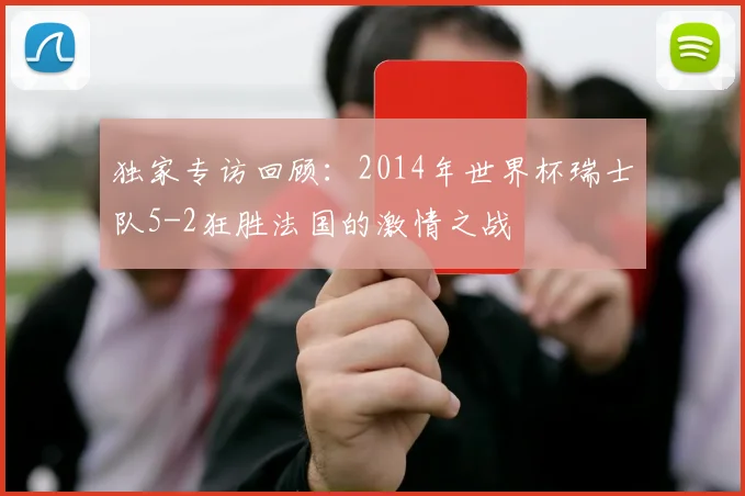 独家专访回顾：2014年世界杯瑞士队5-2狂胜法国的激情之战