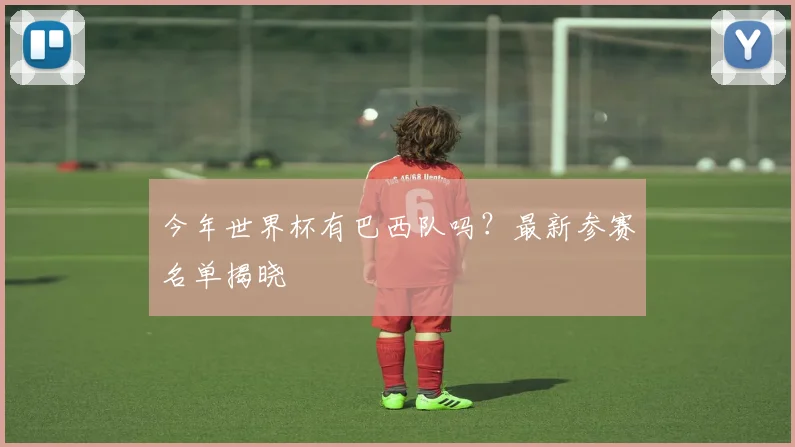今年世界杯有巴西队吗?最新参赛名单揭晓