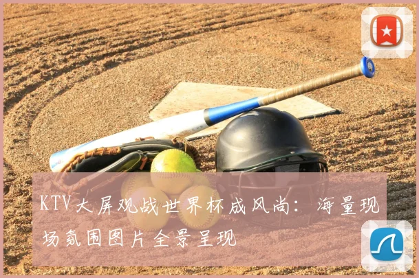 KTV大屏观战世界杯成风尚:海量现场氛围图片全景呈现
