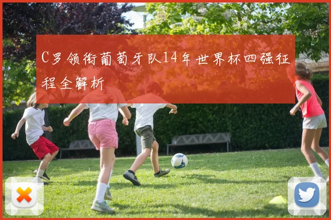 C罗领衔葡萄牙队14年世界杯四强征程全解析