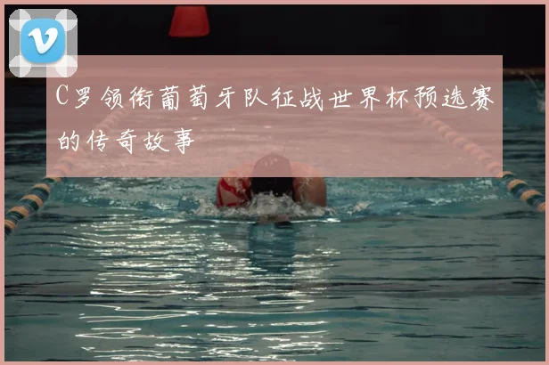 C罗领衔葡萄牙队征战世界杯预选赛的传奇故事