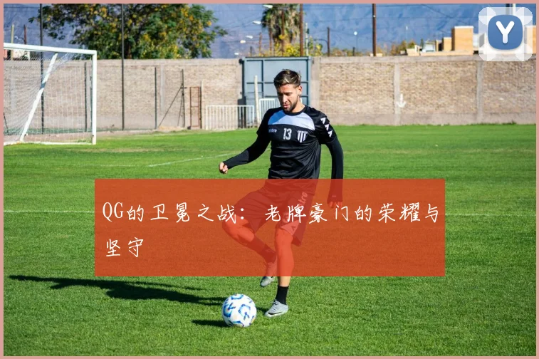 QG的卫冕之战:老牌豪门的荣耀与坚守
