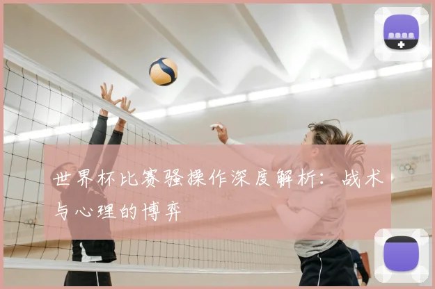 世界杯比赛骚操作深度解析:战术与心理的博弈