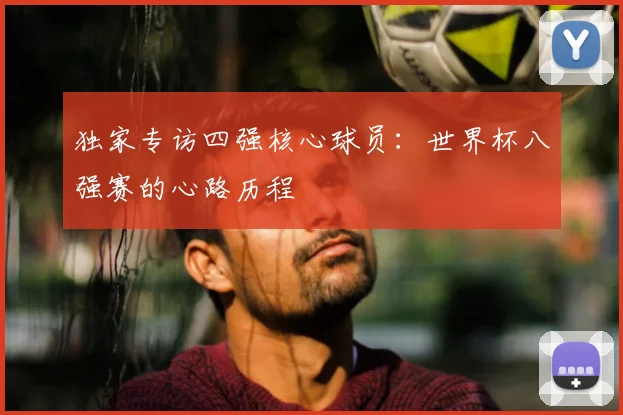 独家专访四强核心球员：世界杯八强赛的心路历程