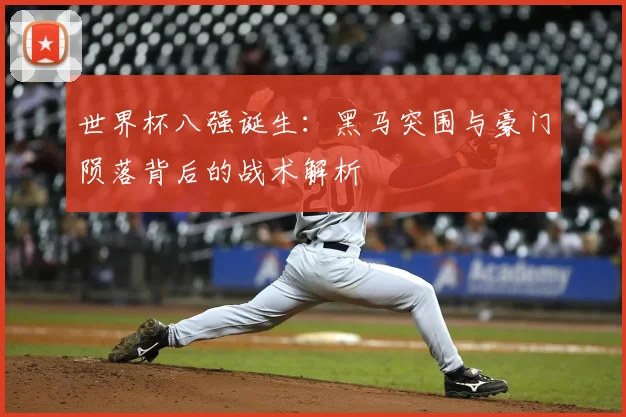 世界杯八强诞生:黑马突围与豪门陨落背后的战术解析