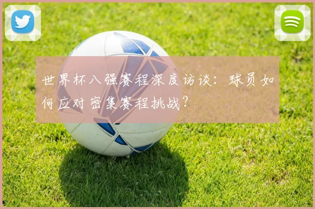世界杯八强赛程深度访谈：球员如何应对密集赛程挑战？
