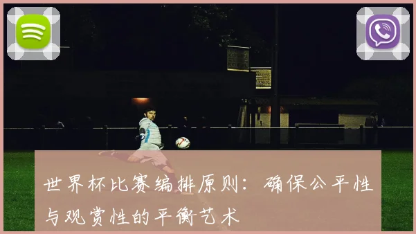 世界杯比赛编排原则:确保公平性与观赏性的平衡艺术