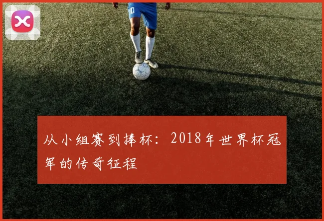 从小组赛到捧杯:2018年世界杯冠军的传奇征程
