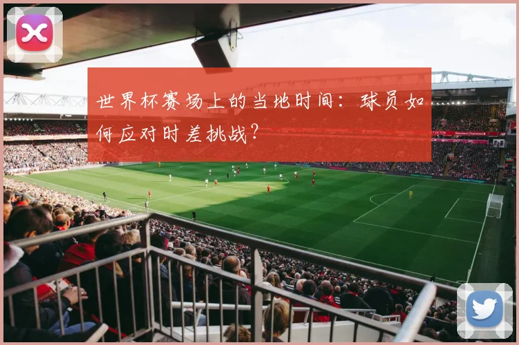 世界杯赛场上的当地时间:球员如何应对时差挑战?