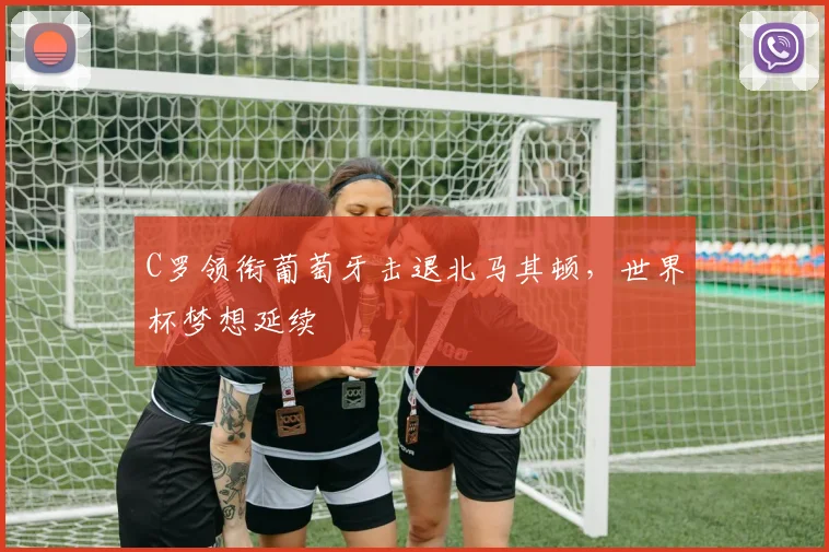 C罗领衔葡萄牙击退北马其顿,世界杯梦想延续