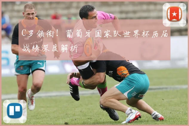 C罗领衔!葡萄牙国家队世界杯历届战绩深度解析
