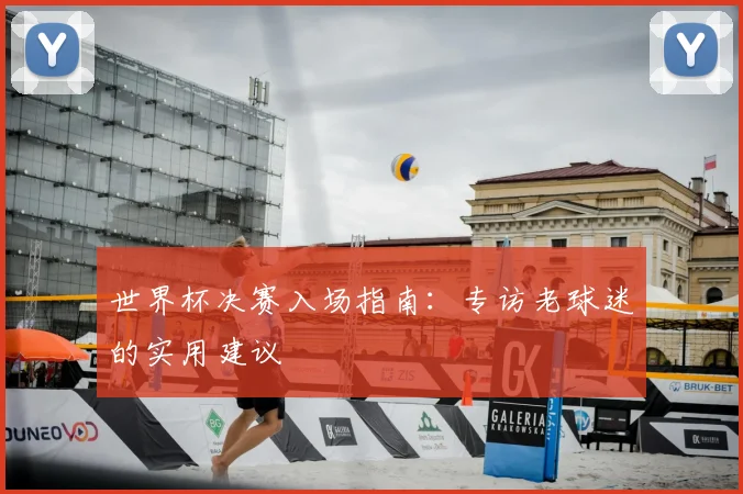 世界杯决赛入场指南:专访老球迷的实用建议