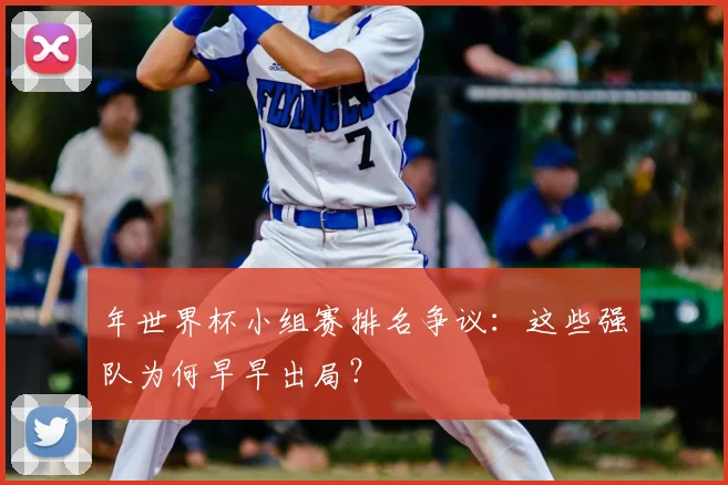 年世界杯小组赛排名争议：这些强队为何早早出局？
