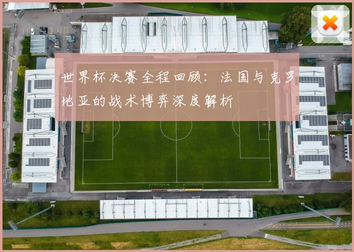 世界杯决赛全程回顾:法国与克罗地亚的战术博弈深度解析