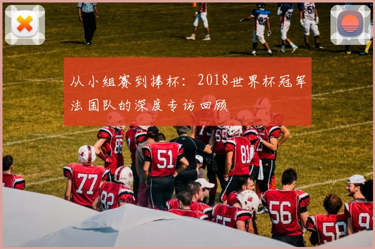 从小组赛到捧杯:2018世界杯冠军法国队的深度专访回顾
