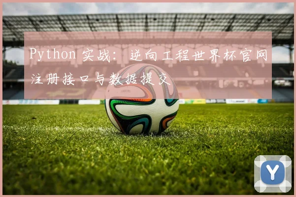 Python 实战:逆向工程世界杯官网注册接口与数据提交