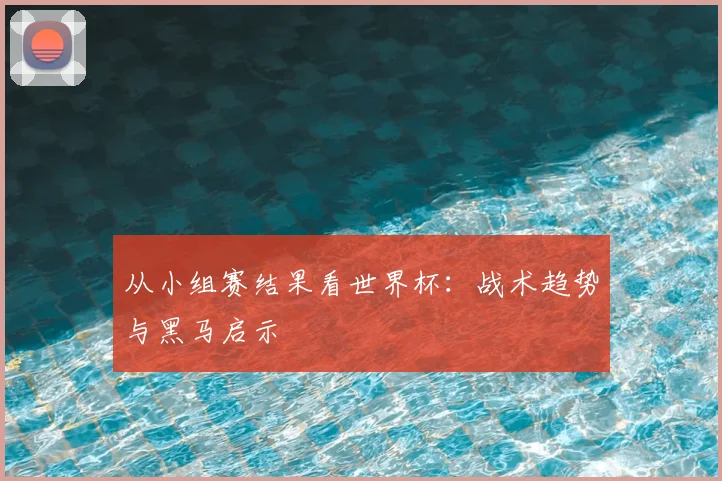 从小组赛结果看世界杯：战术趋势与黑马启示