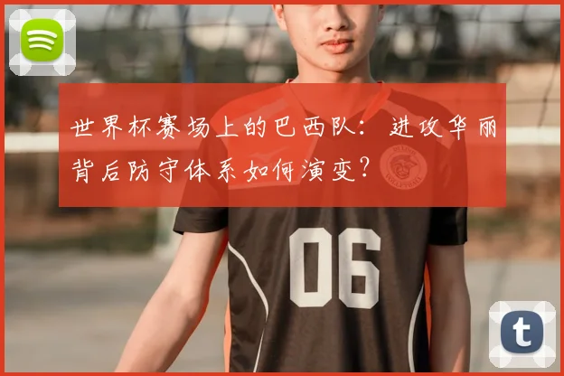 世界杯赛场上的巴西队:进攻华丽背后防守体系如何演变?