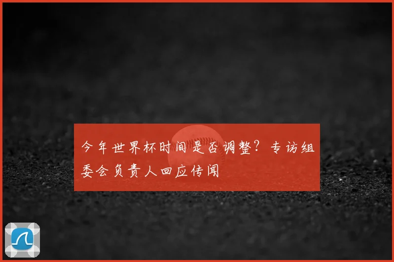 今年世界杯时间是否调整?专访组委会负责人回应传闻