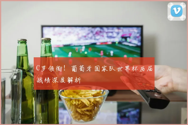 C罗领衔!葡萄牙国家队世界杯历届战绩深度解析