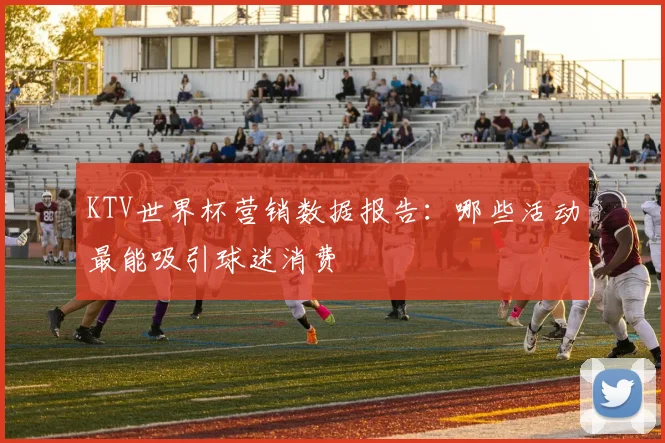 KTV世界杯营销数据报告：哪些活动最能吸引球迷消费