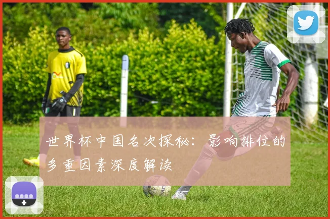 世界杯中国名次探秘:影响排位的多重因素深度解读