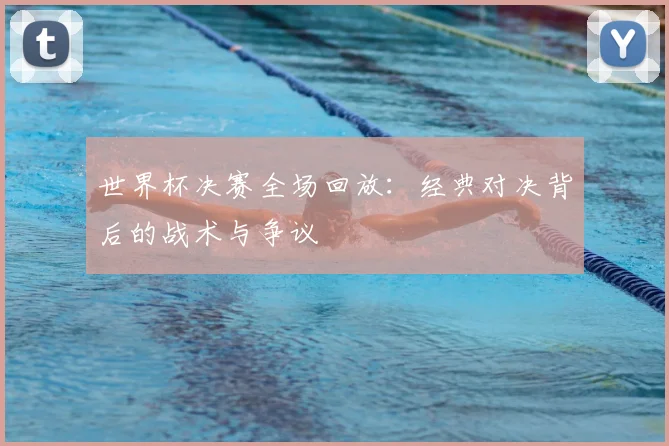世界杯决赛全场回放：经典对决背后的战术与争议