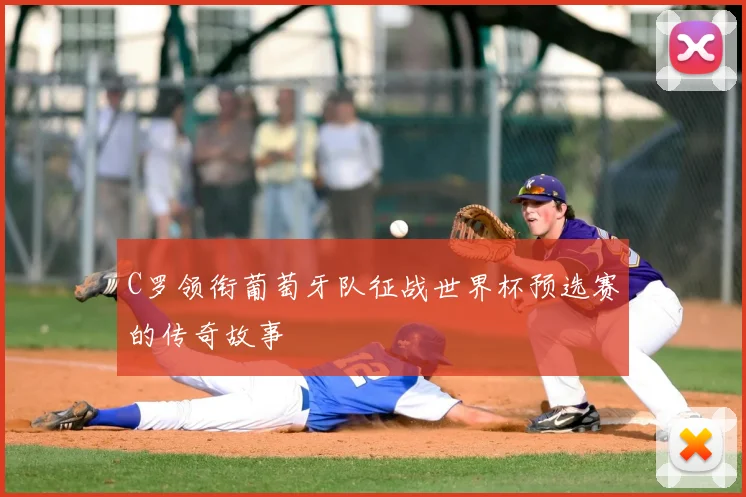 C罗领衔葡萄牙队征战世界杯预选赛的传奇故事
