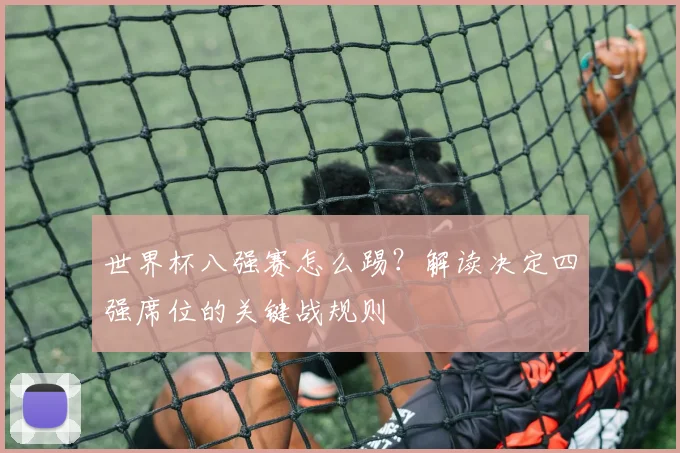 世界杯八强赛怎么踢?解读决定四强席位的关键战规则