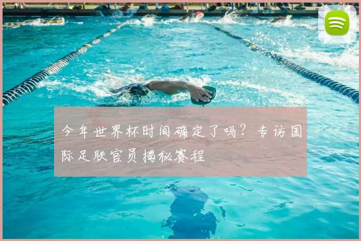 今年世界杯时间确定了吗?专访国际足联官员揭秘赛程