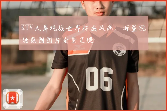 KTV大屏观战世界杯成风尚:海量现场氛围图片全景呈现