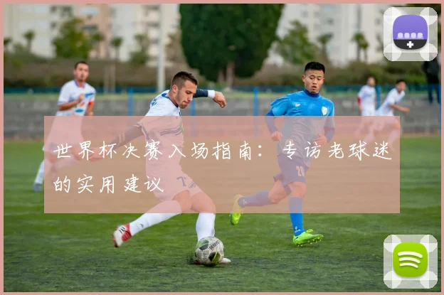 世界杯决赛入场指南:专访老球迷的实用建议