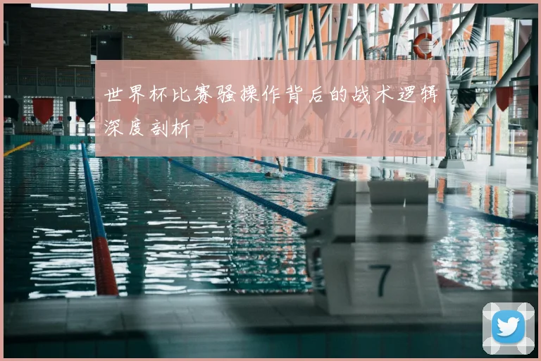 世界杯比赛骚操作背后的战术逻辑深度剖析