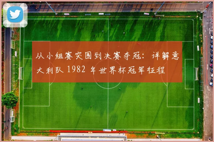 从小组赛突围到决赛夺冠：详解意大利队 1982 年世界杯冠军征程