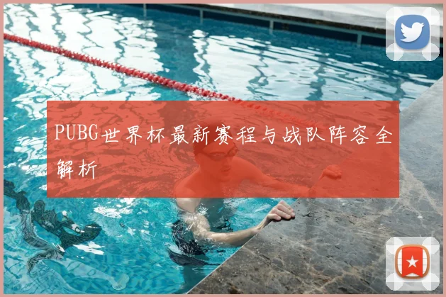 PUBG世界杯最新赛程与战队阵容全解析