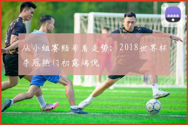 从小组赛赔率看走势:2018世界杯夺冠热门初露端倪