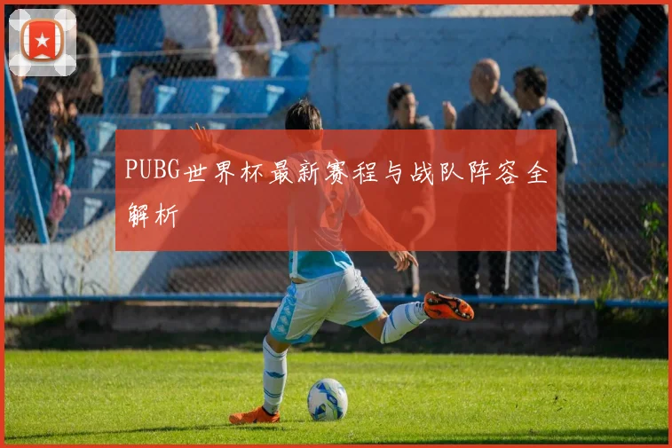 PUBG世界杯最新赛程与战队阵容全解析