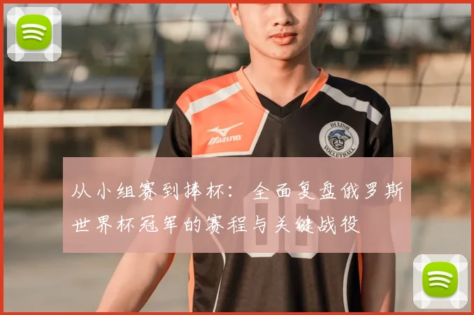 从小组赛到捧杯：全面复盘俄罗斯世界杯冠军的赛程与关键战役
