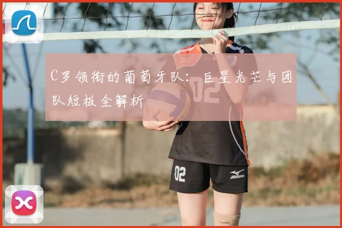 C罗领衔的葡萄牙队:巨星光芒与团队短板全解析