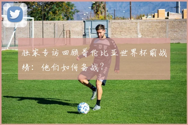 独家专访回顾哥伦比亚世界杯前战绩：他们如何备战？