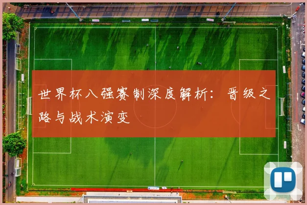 世界杯八强赛制深度解析:晋级之路与战术演变